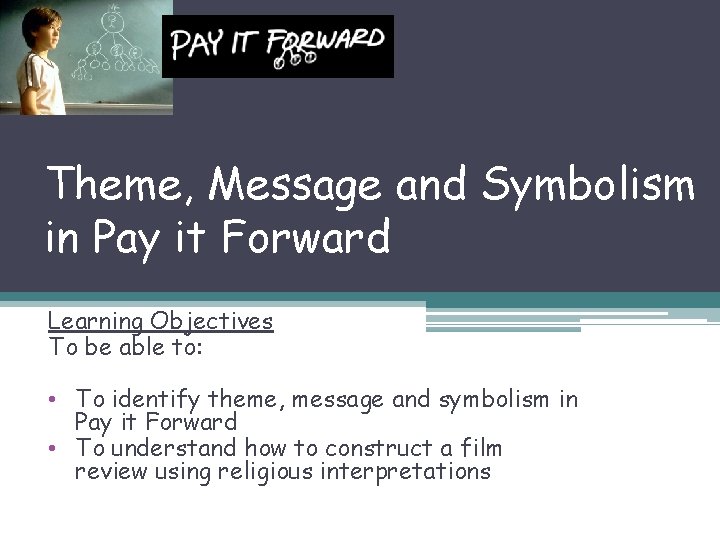 Theme, Message and Symbolism in Pay it Forward Learning Objectives To be able to:
