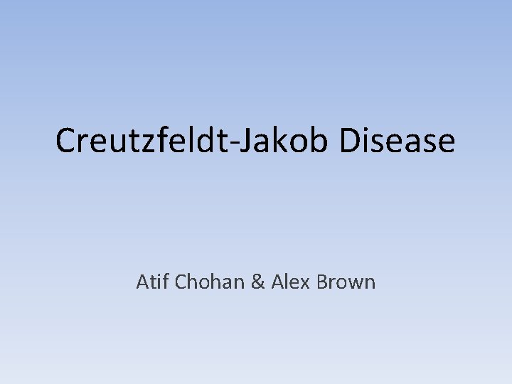 Creutzfeldt-Jakob Disease Atif Chohan & Alex Brown 