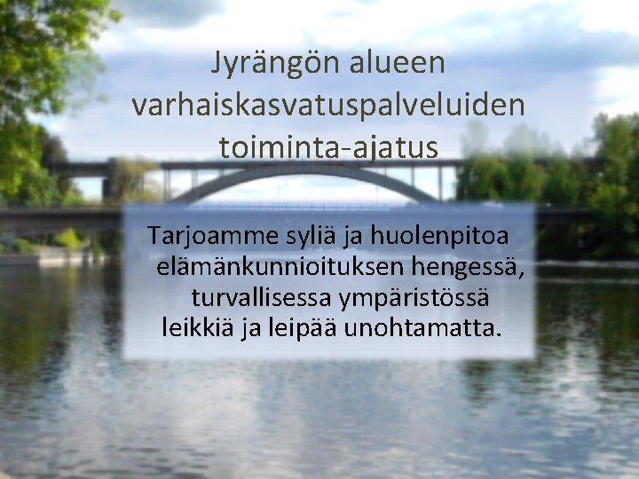 Jyrängön alueen varhaiskasvatuspalveluiden toiminta-ajatus Tarjoamme syliä ja huolenpitoa elämänkunnioituksen hengessä, turvallisessa ympäristössä leikkiä ja