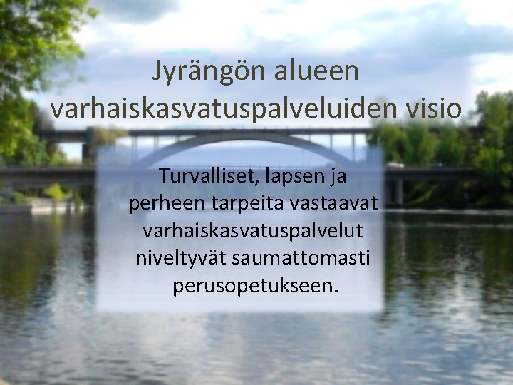 Jyrängön alueen varhaiskasvatuspalveluiden visio Turvalliset, lapsen ja perheen tarpeita vastaavat varhaiskasvatuspalvelut niveltyvät saumattomasti perusopetukseen.