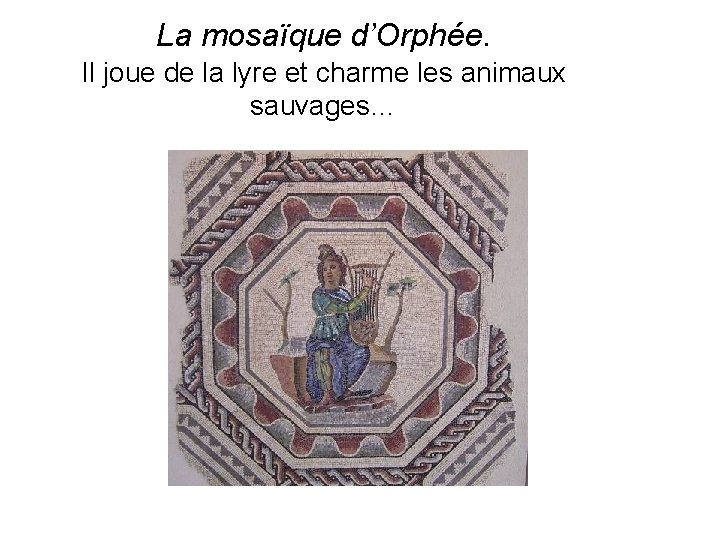 La mosaïque d’Orphée. Il joue de la lyre et charme les animaux sauvages… 