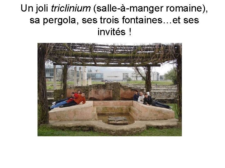Un joli triclinium (salle-à-manger romaine), sa pergola, ses trois fontaines…et ses invités ! 