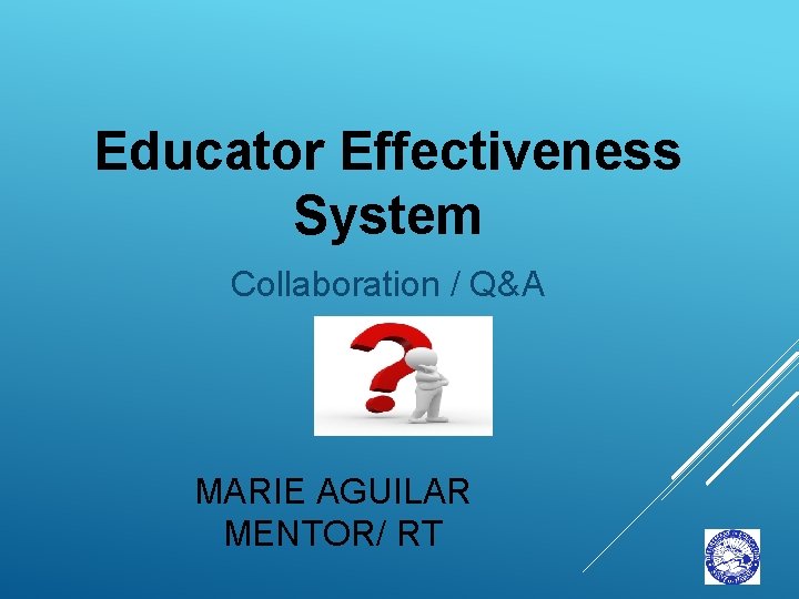 Educator Effectiveness System Collaboration / Q&A MARIE AGUILAR MENTOR/ RT 