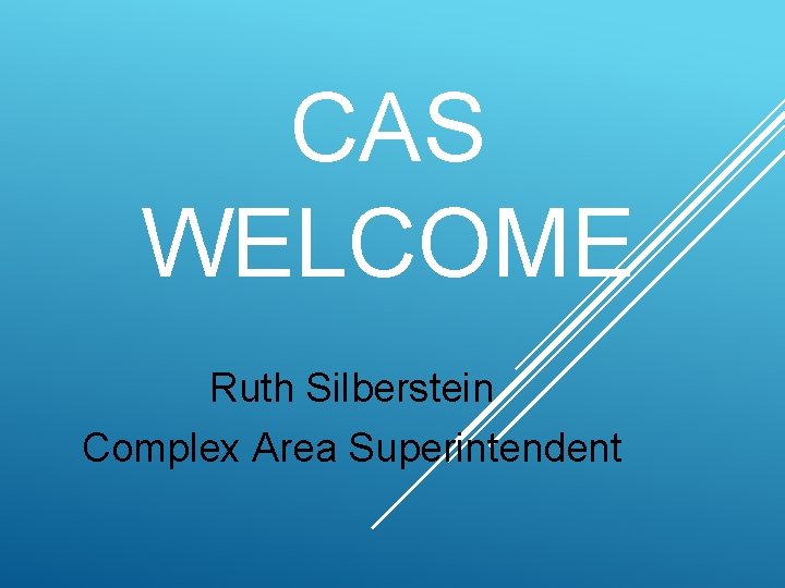 CAS WELCOME Ruth Silberstein Complex Area Superintendent 