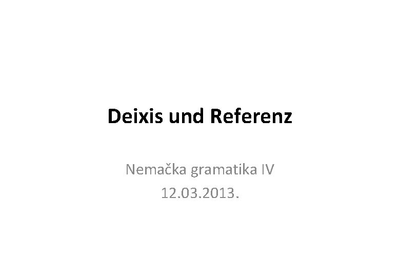 Deixis und Referenz Nemačka gramatika IV 12. 03. 2013. 