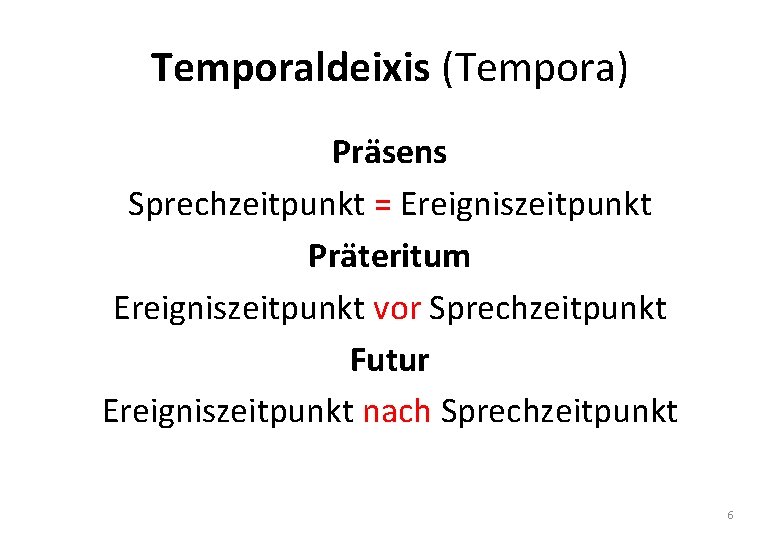 Temporaldeixis (Tempora) Präsens Sprechzeitpunkt = Ereigniszeitpunkt Präteritum Ereigniszeitpunkt vor Sprechzeitpunkt Futur Ereigniszeitpunkt nach Sprechzeitpunkt