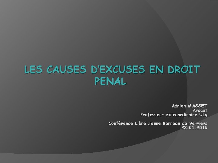 LES CAUSES D’EXCUSES EN DROIT PENAL Adrien MASSET Avocat Professeur extraordinaire ULg Conférence Libre LES CAUSES D’EXCUSES EN DROIT PENAL Adrien MASSET Avocat Professeur extraordinaire ULg Conférence Libre