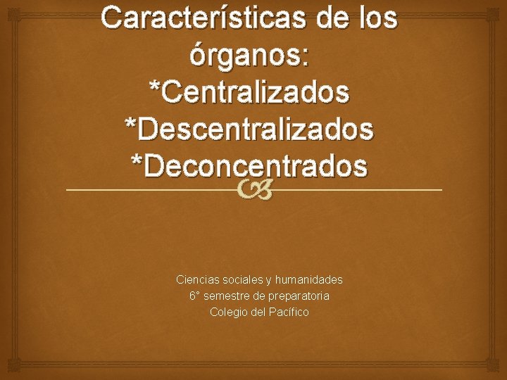 Características de los órganos: *Centralizados *Descentralizados *Deconcentrados Ciencias sociales y humanidades 6° semestre de Características de los órganos: *Centralizados *Descentralizados *Deconcentrados Ciencias sociales y humanidades 6° semestre de