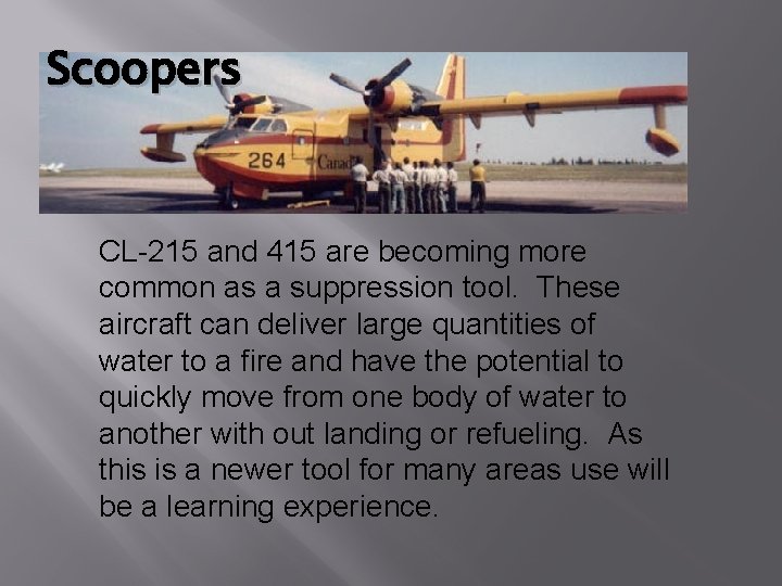Scoopers CL-215 and 415 are becoming more common as a suppression tool. These aircraft