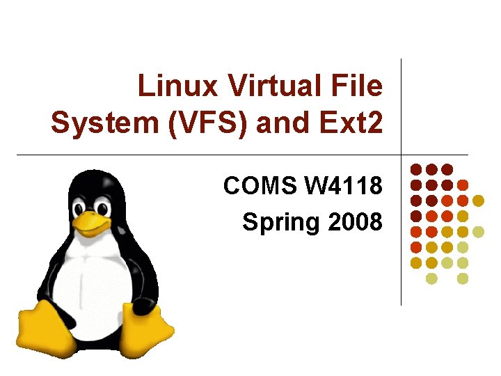 Linux Virtual File System (VFS) and Ext 2 COMS W 4118 Spring 2008 Linux Virtual File System (VFS) and Ext 2 COMS W 4118 Spring 2008