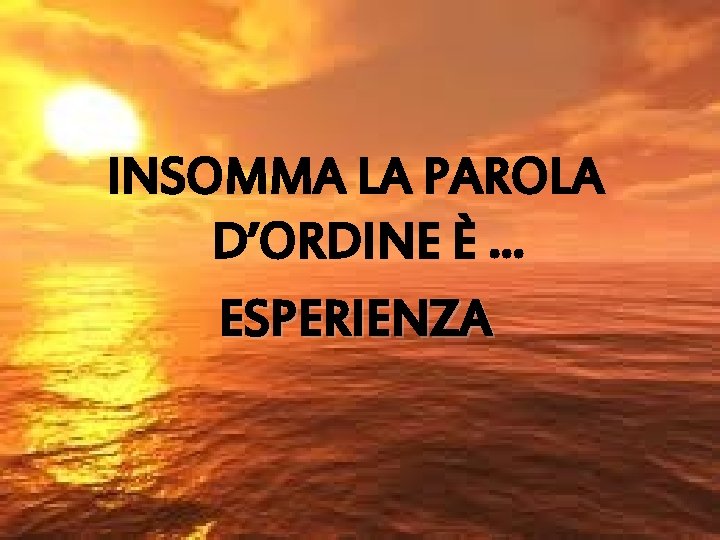 INSOMMA LA PAROLA D’ORDINE È … ESPERIENZA 