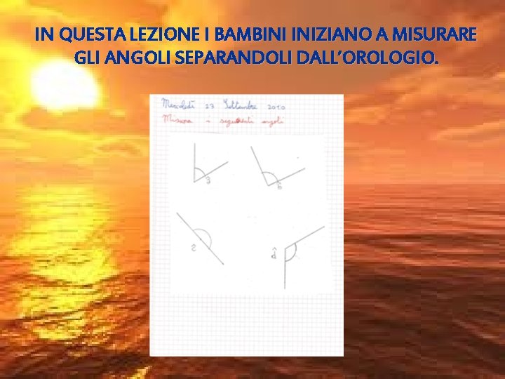 IN QUESTA LEZIONE I BAMBINI INIZIANO A MISURARE GLI ANGOLI SEPARANDOLI DALL’OROLOGIO. 