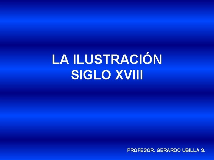 LA ILUSTRACIÓN SIGLO XVIII PROFESOR. GERARDO UBILLA S. 