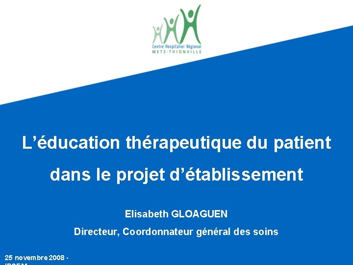 L’éducation thérapeutique du patient dans le projet d’établissement Elisabeth GLOAGUEN Directeur, Coordonnateur général des