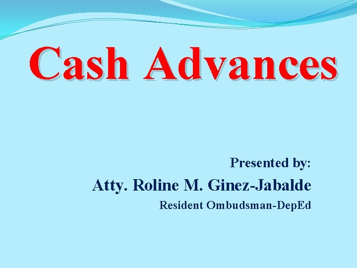 Cash Advances Presented by: Atty. Roline M. Ginez-Jabalde Resident Ombudsman-Dep. Ed 