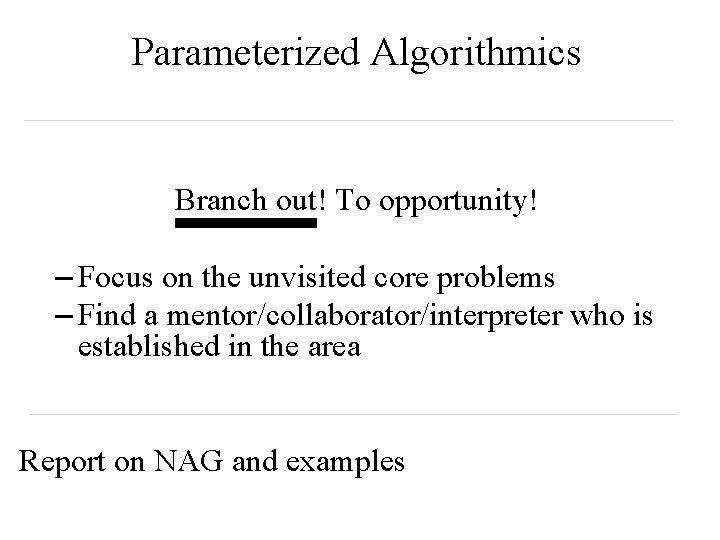 Parameterized Algorithmics Branch out! To opportunity! – Focus on the unvisited core problems –
