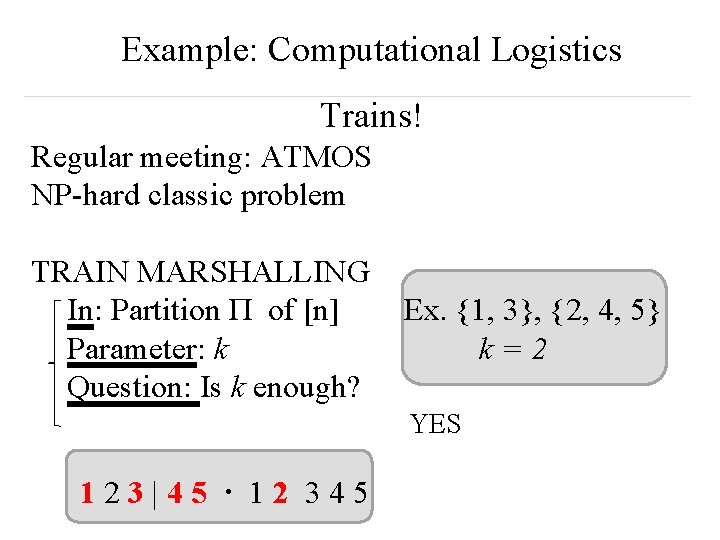 Example: Computational Logistics Trains! Regular meeting: ATMOS NP-hard classic problem TRAIN MARSHALLING In: Partition