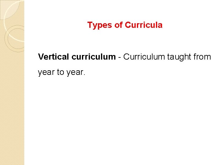 Types of Curricula Vertical curriculum - Curriculum taught from year to year. 