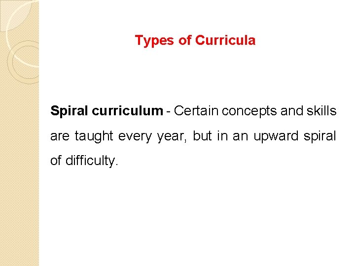 Types of Curricula Spiral curriculum - Certain concepts and skills are taught every year,