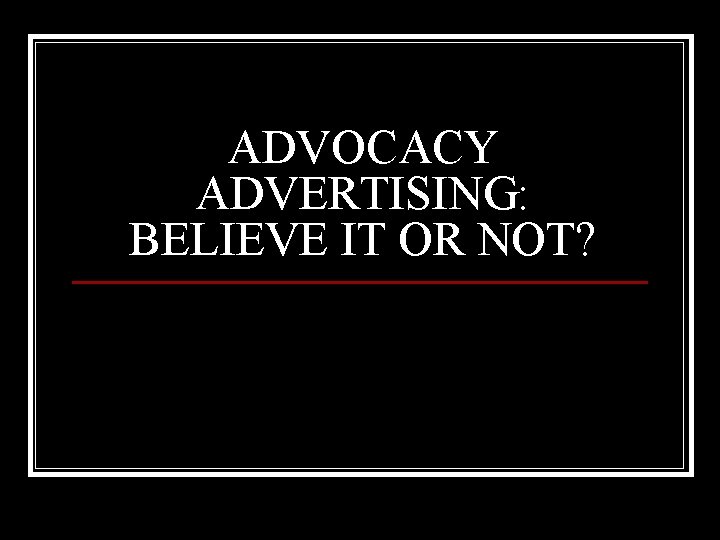 ADVOCACY ADVERTISING: BELIEVE IT OR NOT? 