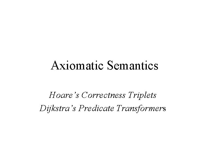 Axiomatic Semantics Hoare’s Correctness Triplets Dijkstra’s Predicate Transformers 