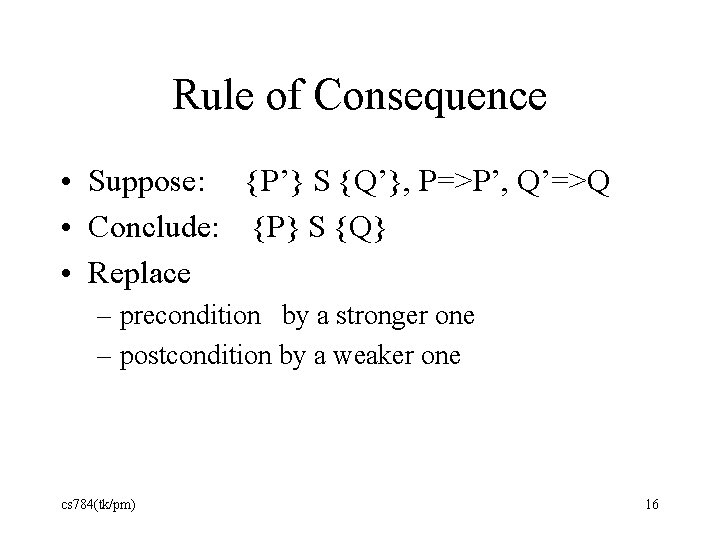 Rule of Consequence • Suppose: {P’} S {Q’}, P=>P’, Q’=>Q • Conclude: {P} S