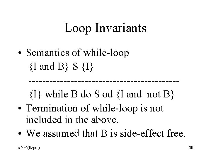 Loop Invariants • Semantics of while-loop {I and B} S {I} ---------------------{I} while B