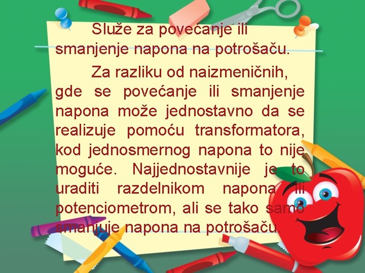 Služe za povećanje ili smanjenje napona na potrošaču. Za razliku od naizmeničnih, gde se