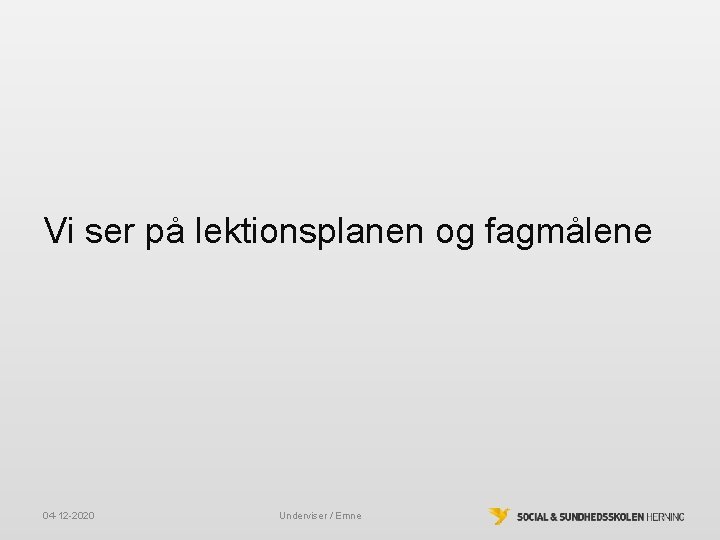 Vi ser på lektionsplanen og fagmålene 04 -12 -2020 Underviser / Emne Vi ser på lektionsplanen og fagmålene 04 -12 -2020 Underviser / Emne
