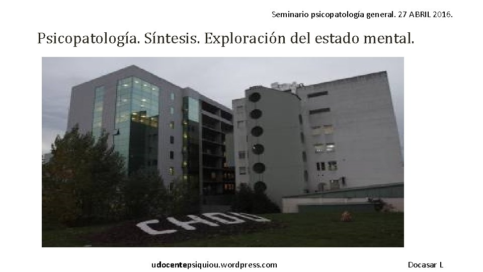 Seminario psicopatología general. 27 ABRIL 2016. Psicopatología. Síntesis. Exploración del estado mental. udocentepsiquiou. wordpress.