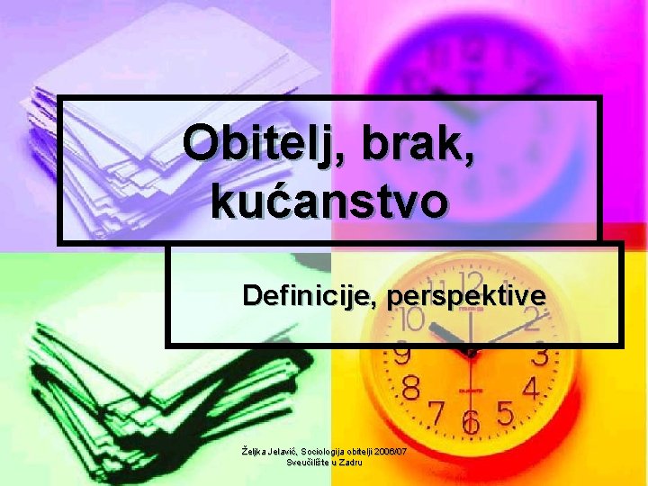 Obitelj, brak, kućanstvo Definicije, perspektive Željka Jelavić, Sociologija obitelji 2006/07 Sveučilište u Zadru 