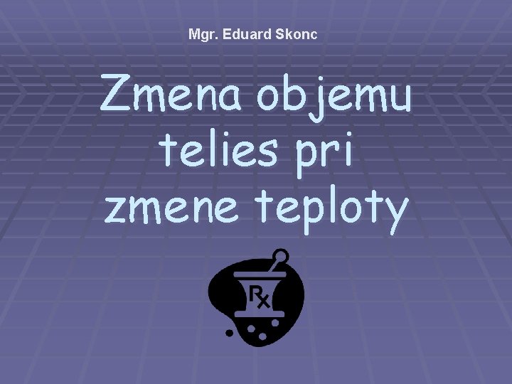 Mgr. Eduard Skonc Zmena objemu telies pri zmene teploty 