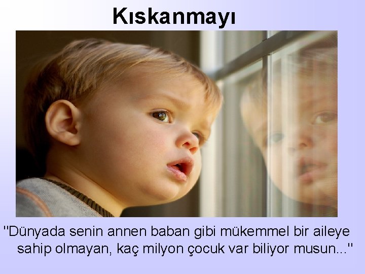 Kıskanmayı "Dünyada senin annen baban gibi mükemmel bir aileye sahip olmayan, kaç milyon çocuk