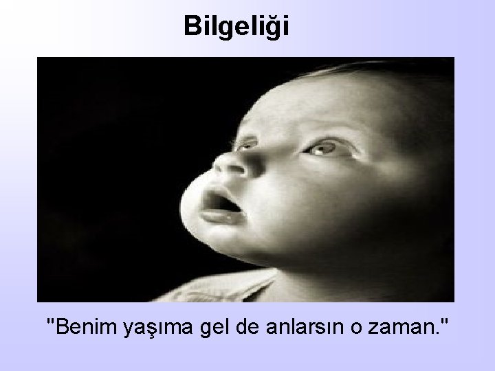 Bilgeliği "Benim yaşıma gel de anlarsın o zaman. " 