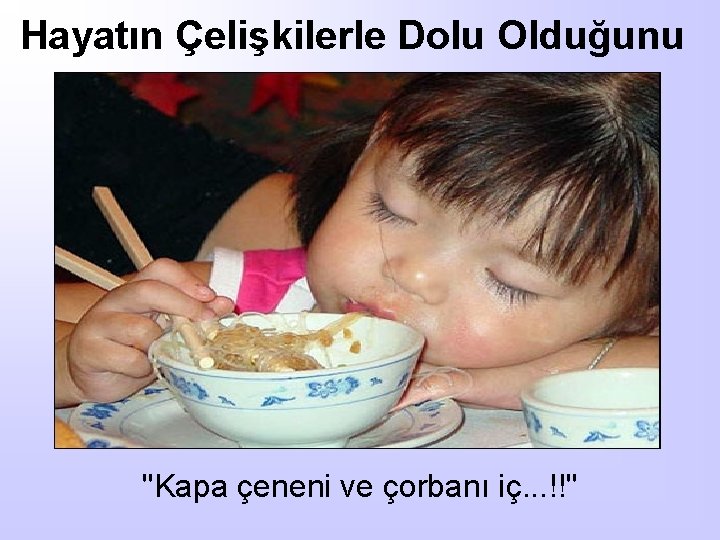 Hayatın Çelişkilerle Dolu Olduğunu "Kapa çeneni ve çorbanı iç. . . !!" 