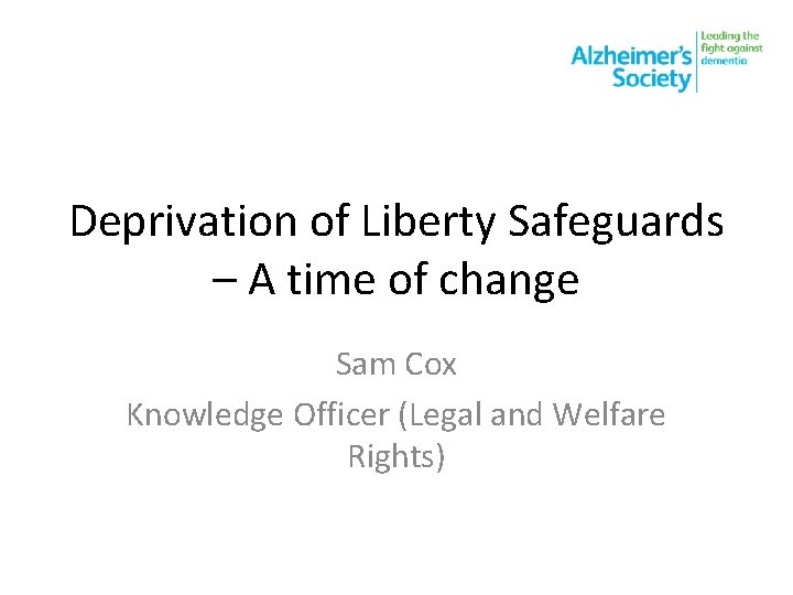 Deprivation of Liberty Safeguards – A time of change Sam Cox Knowledge Officer (Legal