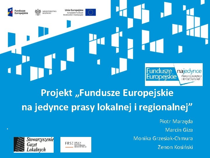 Projekt „Fundusze Europejskie na jedynce prasy lokalnej i regionalnej”. Piotr Marzęda Marcin Giza Monika