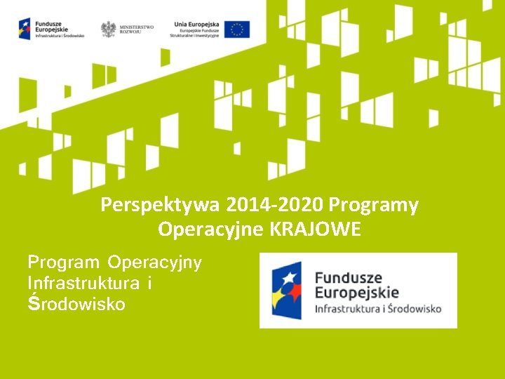 Perspektywa 2014 -2020 Programy Operacyjne KRAJOWE Program Operacyjny Infrastruktura i Środowisko 