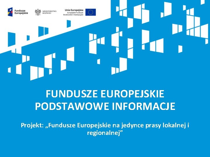 FUNDUSZE EUROPEJSKIE PODSTAWOWE INFORMACJE Projekt: „Fundusze Europejskie na jedynce prasy lokalnej i regionalnej” 