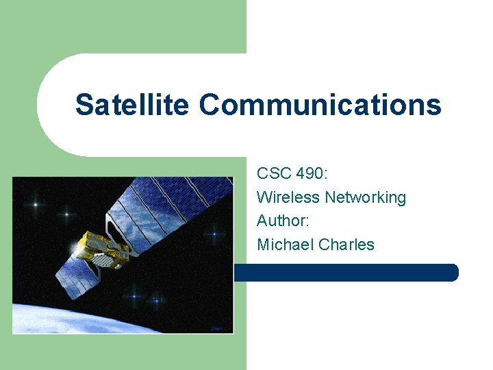 Satellite Communications CSC 490: Wireless Networking Author: Michael Charles Satellite Communications CSC 490: Wireless Networking Author: Michael Charles