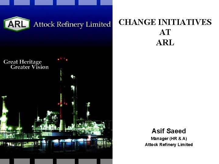 CHANGE INITIATIVES AT ARL Asif Saeed Manager (HR & A) Attock Refinery Limited 