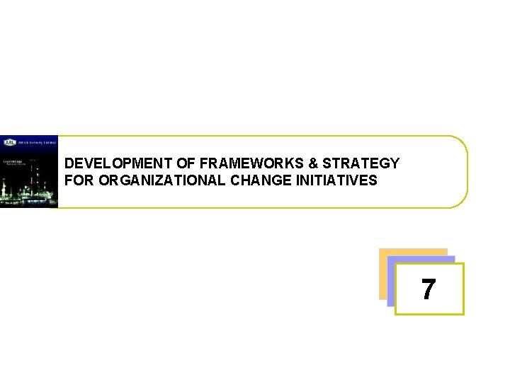 DEVELOPMENT OF FRAMEWORKS & STRATEGY FOR ORGANIZATIONAL CHANGE INITIATIVES 7 