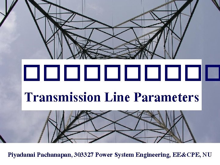 ����� Transmission Line Parameters Piyadanai Pachanapan, 303327 Power System Engineering, EE&CPE, NU 