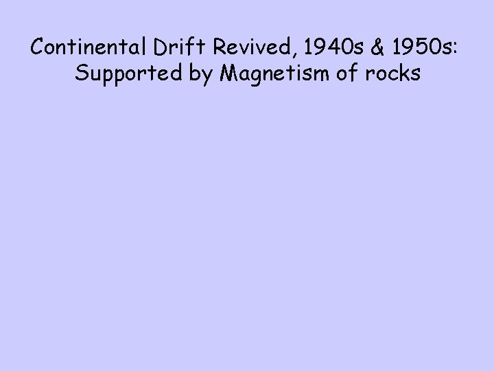 Continental Drift Revived, 1940 s & 1950 s: Supported by Magnetism of rocks 
