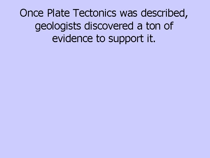 Once Plate Tectonics was described, geologists discovered a ton of evidence to support it.
