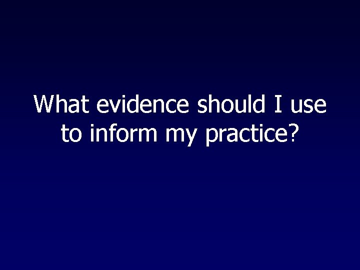 What evidence should I use to inform my practice? 