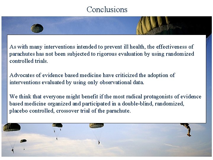 Conclusions As with many interventions intended to prevent ill health, the effectiveness of parachutes