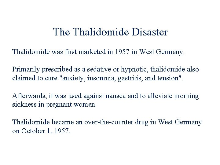 The Thalidomide Disaster Thalidomide was first marketed in 1957 in West Germany. Primarily prescribed
