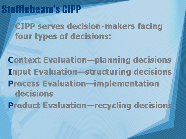 Stufflebeam’s CIPP • CIPP serves decision-makers facing four types of decisions: Context Evaluation—planning decisions