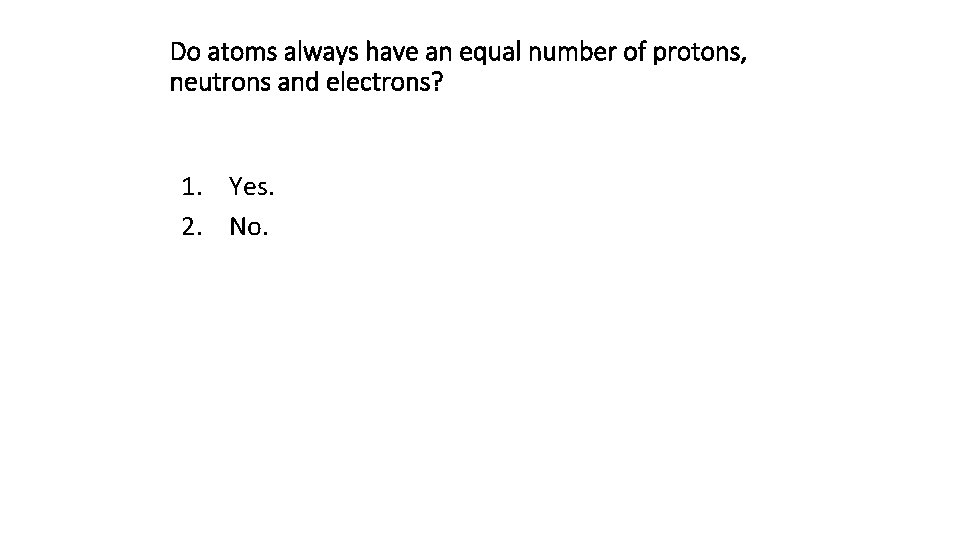 Do atoms always have an equal number of protons, neutrons and electrons? 1. Yes.